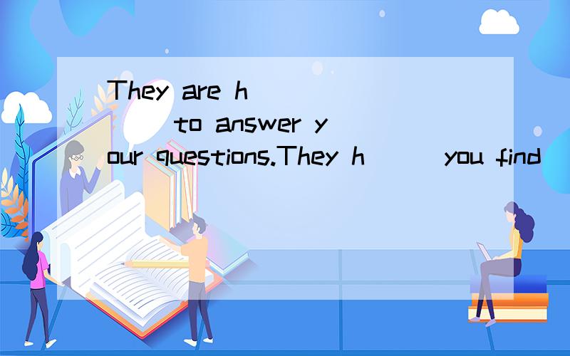 They are h______ to answer your questions.They h___you find