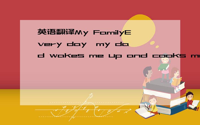 英语翻译My FamilyEvery day,my dad wakes me up and cooks me break