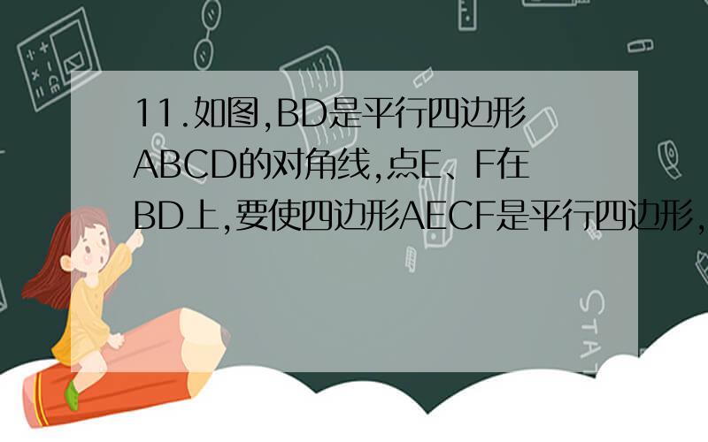 11.如图,BD是平行四边形ABCD的对角线,点E、F在BD上,要使四边形AECF是平行四边形,还需增加的一个条件是（