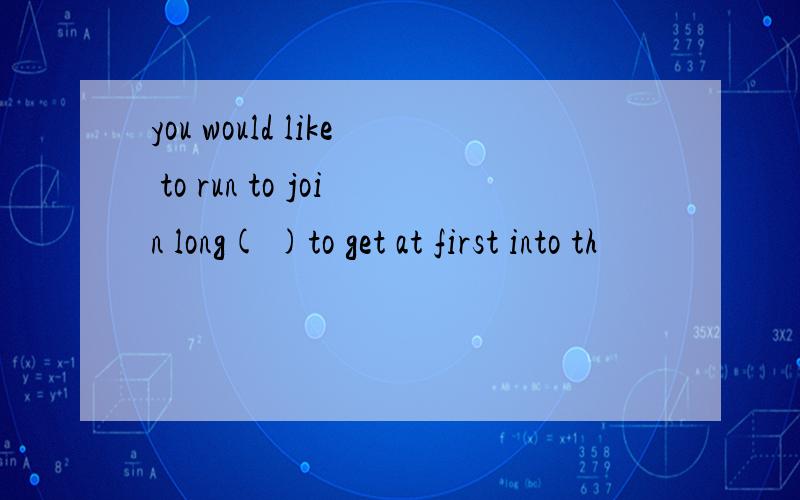 you would like to run to join long( )to get at first into th