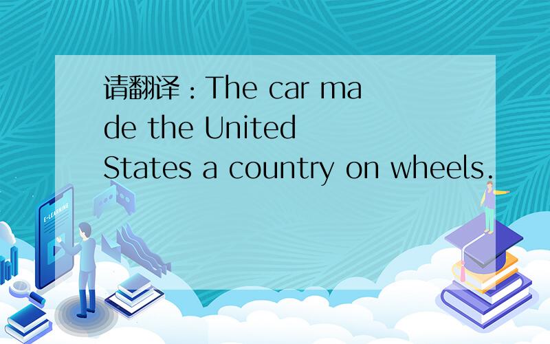 请翻译：The car made the United States a country on wheels.