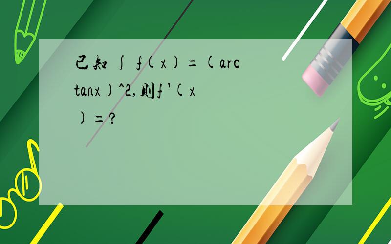 已知 ∫ f(x)=(arctanx)^2,则f '(x)=?
