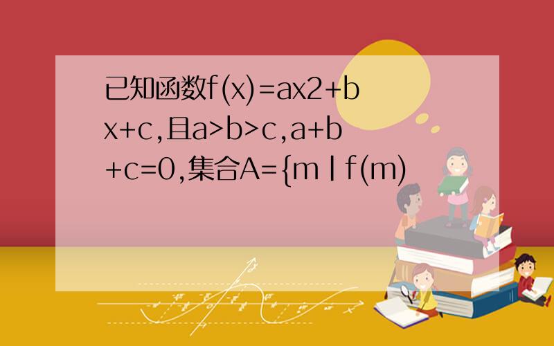 已知函数f(x)=ax2+bx+c,且a>b>c,a+b+c=0,集合A={m|f(m)