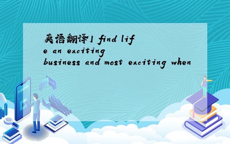 英语翻译I find life an exciting business and most exciting when
