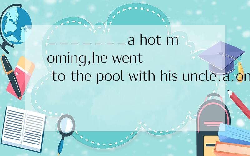 _______a hot morning,he went to the pool with his uncle.a.on