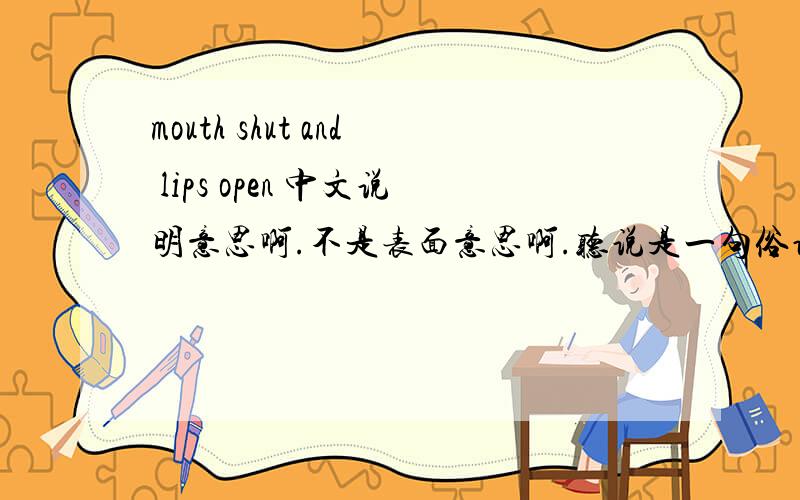 mouth shut and lips open 中文说明意思啊.不是表面意思啊.听说是一句俗语,