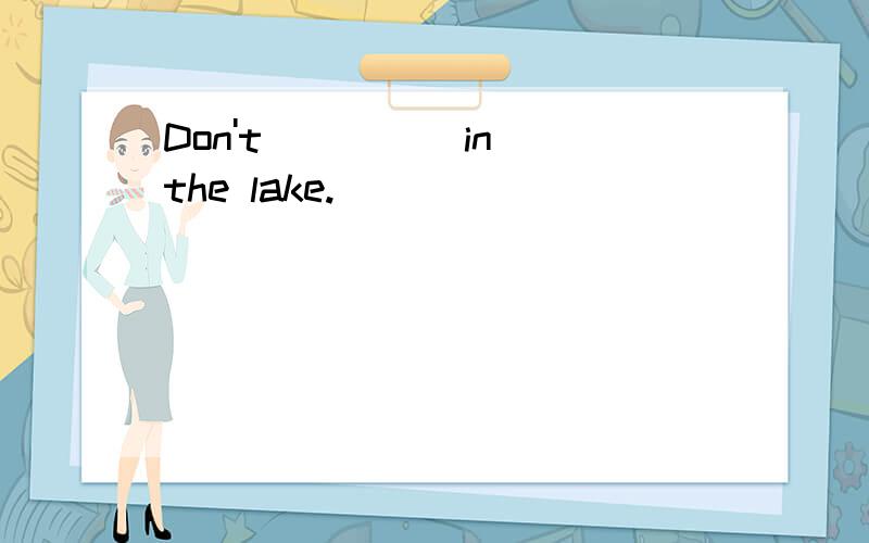 Don't ____ in the lake.