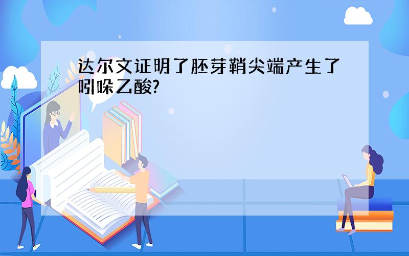 达尔文证明了胚芽鞘尖端产生了吲哚乙酸?