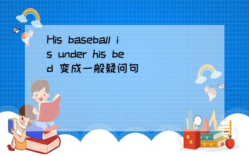 His baseball is under his bed 变成一般疑问句