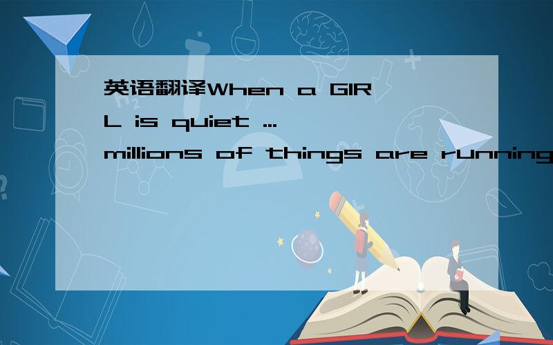 英语翻译When a GIRL is quiet ...millions of things are running i
