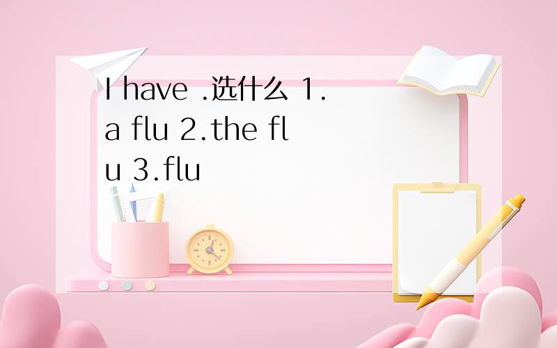 I have .选什么 1.a flu 2.the flu 3.flu