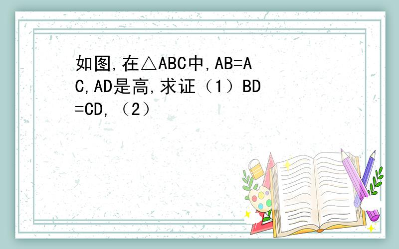 如图,在△ABC中,AB=AC,AD是高,求证（1）BD=CD,（2）