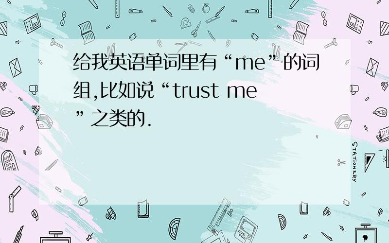 给我英语单词里有“me”的词组,比如说“trust me”之类的.