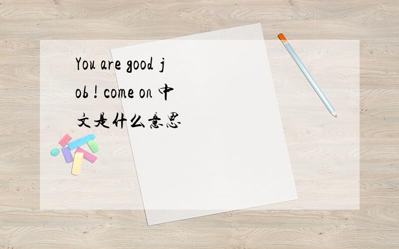 You are good job ! come on 中文是什么意思