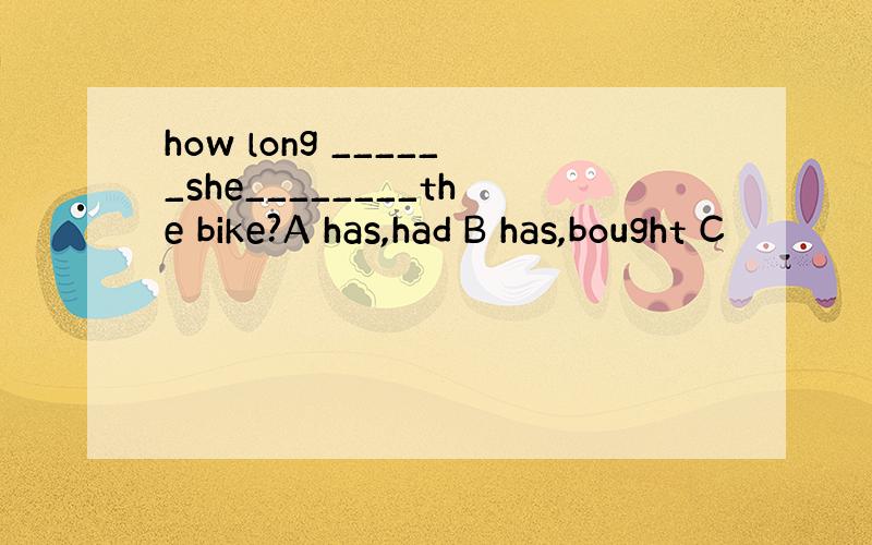 how long ______she________the bike?A has,had B has,bought C