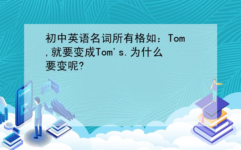 初中英语名词所有格如：Tom,就要变成Tom's.为什么要变呢?