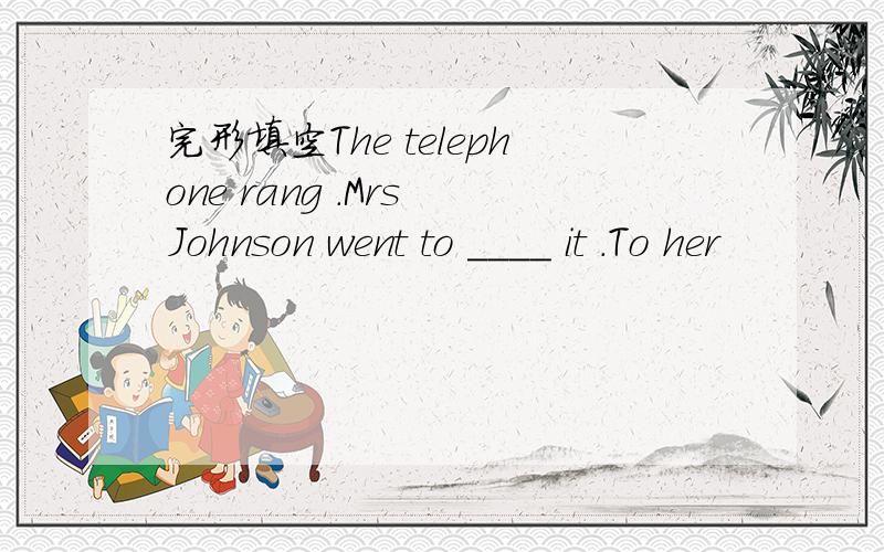 完形填空The telephone rang .Mrs Johnson went to ____ it .To her