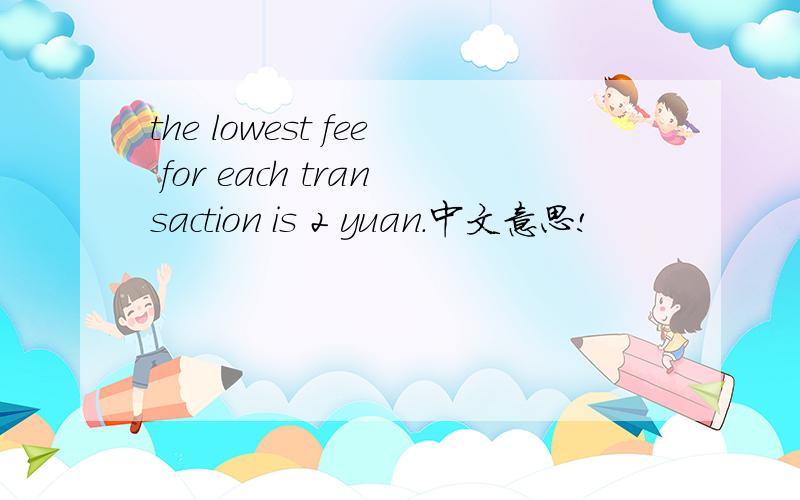 the lowest fee for each transaction is 2 yuan.中文意思!