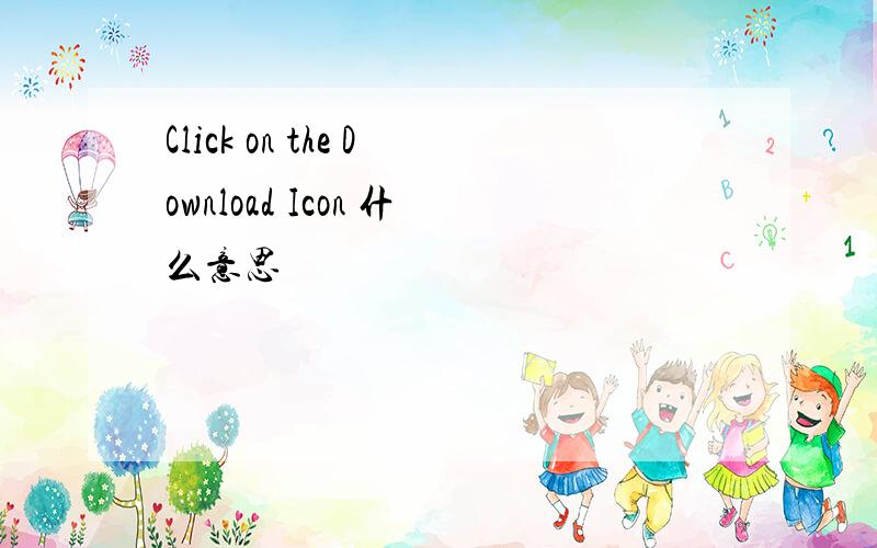 Click on the Download Icon 什么意思