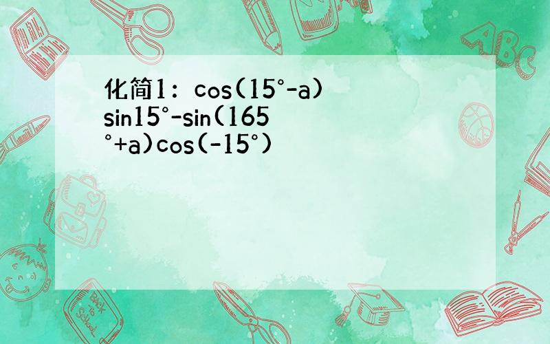 化简1：cos(15°-a)sin15°-sin(165°+a)cos(-15°)