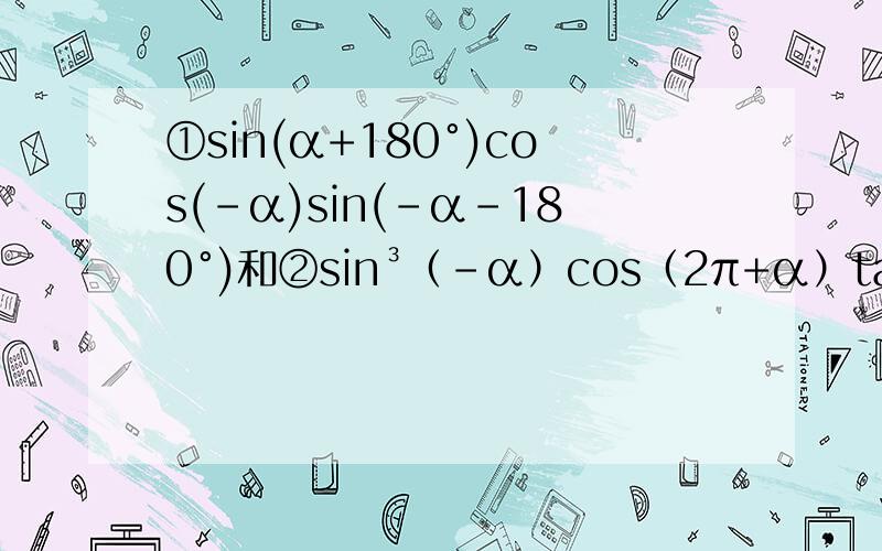 ①sin(α+180°)cos(-α)sin(-α-180°)和②sin³（-α）cos（2π+α）tan（-