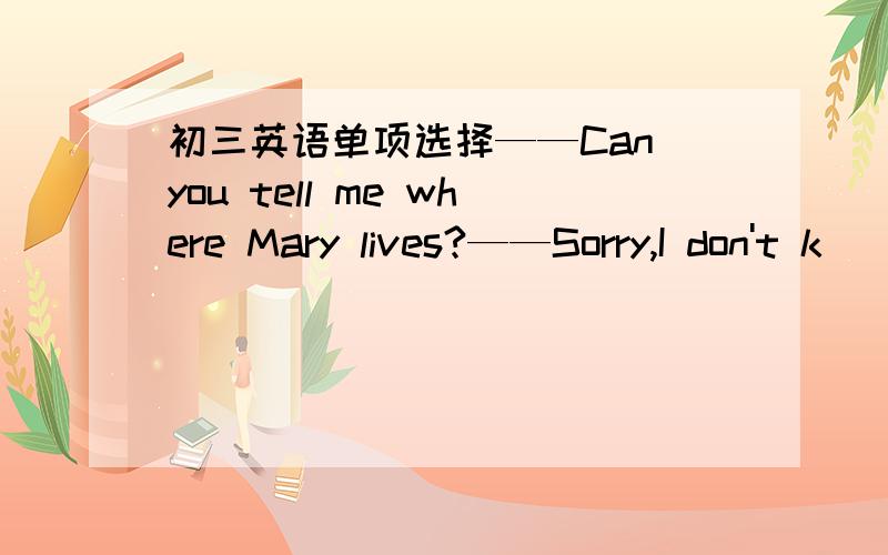 初三英语单项选择——Can you tell me where Mary lives?——Sorry,I don't k
