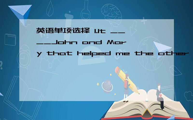 英语单项选择 1.It ____John and Mary that helped me the other day.