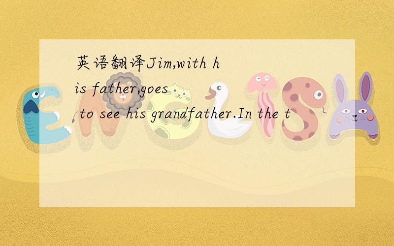 英语翻译Jim,with his father,goes to see his grandfather.In the t