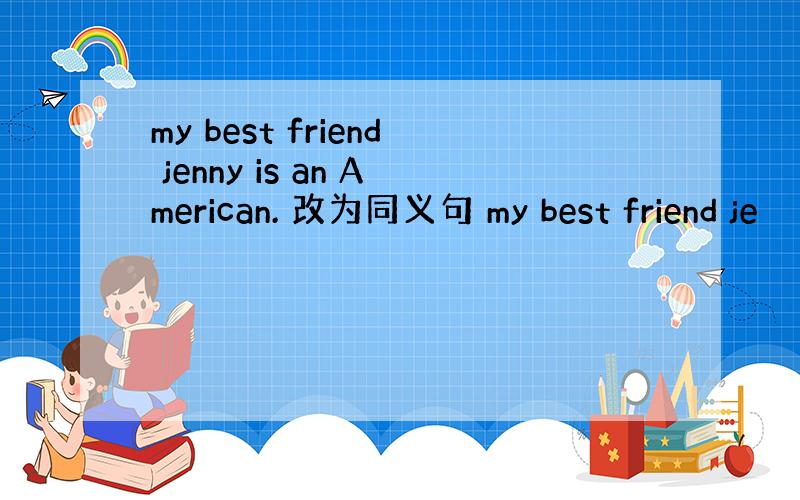my best friend jenny is an American. 改为同义句 my best friend je