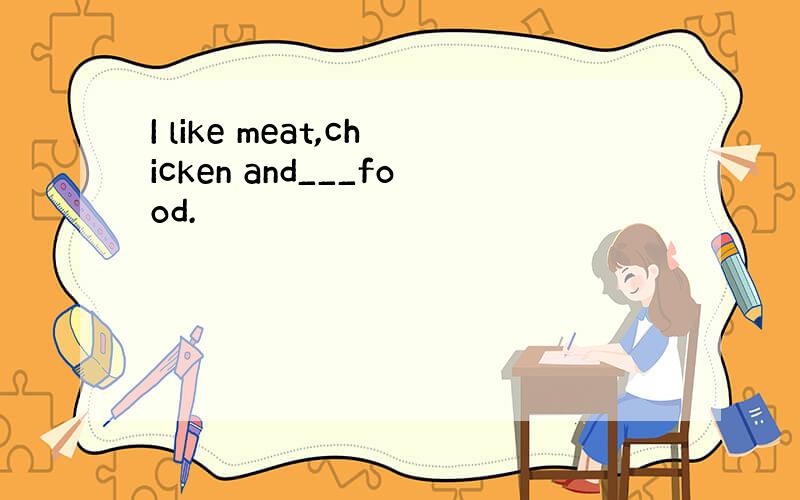 I like meat,chicken and___food.