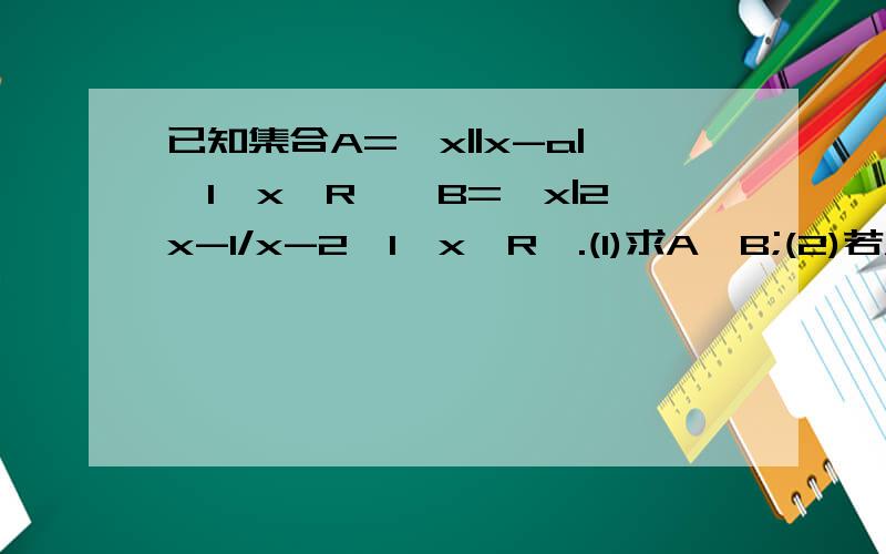 已知集合A=｛x||x-a|＜1,x∈R｝,B=｛x|2x-1/x-2≤1,x∈R｝.(1)求A、B;(2)若AX
