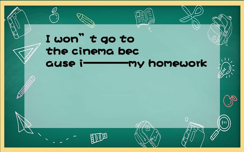 I won”t go to the cinema because i————my homework