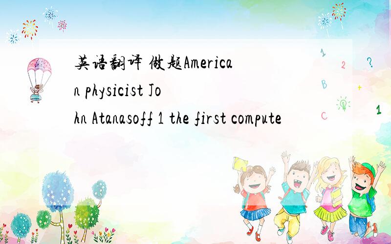 英语翻译 做题American physicist John Atanasoff 1 the first compute