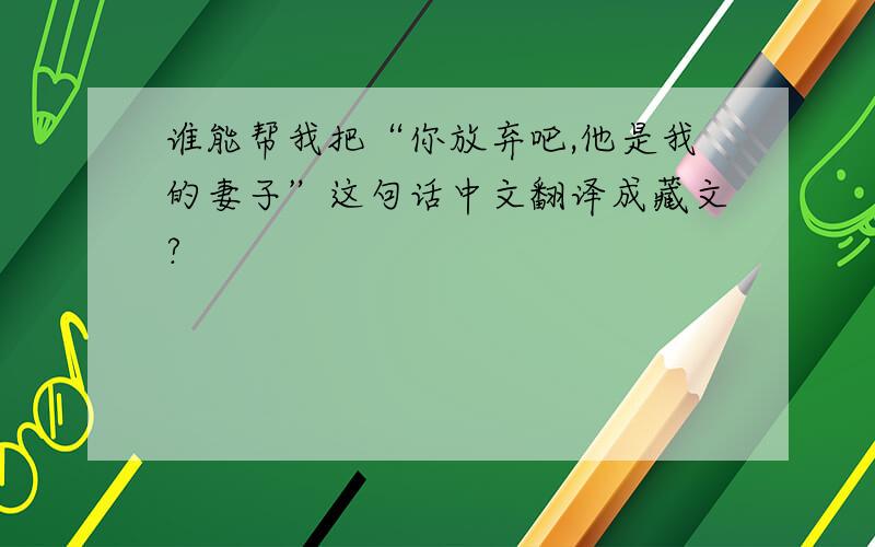 谁能帮我把“你放弃吧,他是我的妻子”这句话中文翻译成藏文?