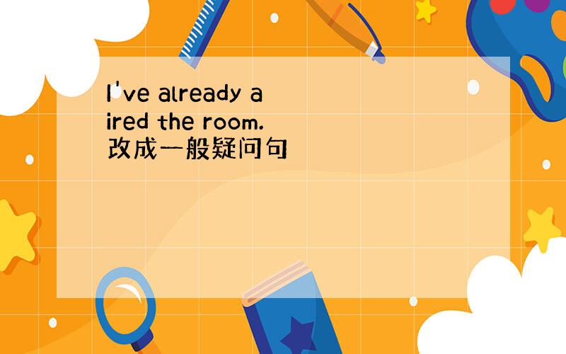 I've already aired the room.改成一般疑问句