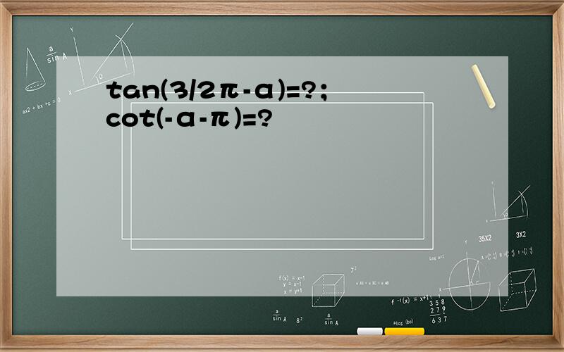 tan(3/2π-α)=?；cot(-α-π)=?