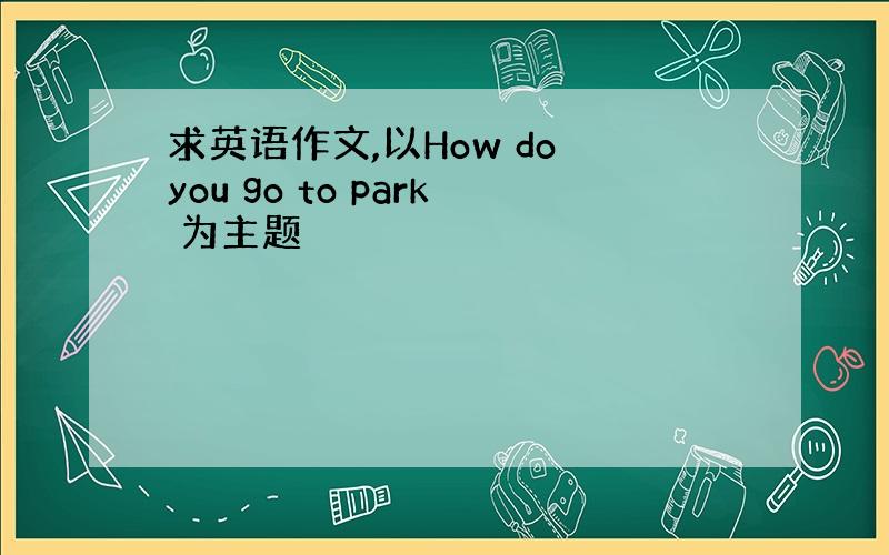 求英语作文,以How do you go to park 为主题