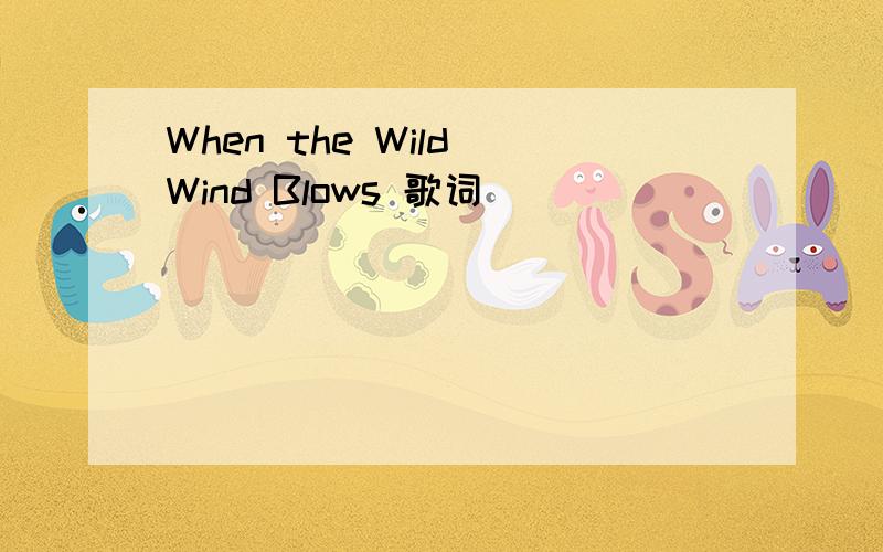 When the Wild Wind Blows 歌词