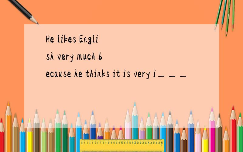 He likes English very much because he thinks it is very i___