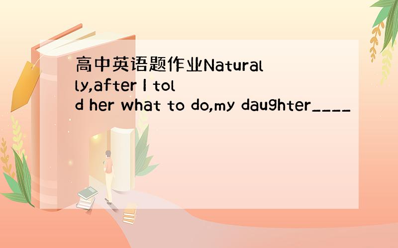 高中英语题作业Naturally,after I told her what to do,my daughter____