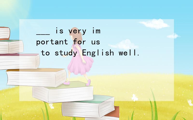___ is very important for us to study English well.
