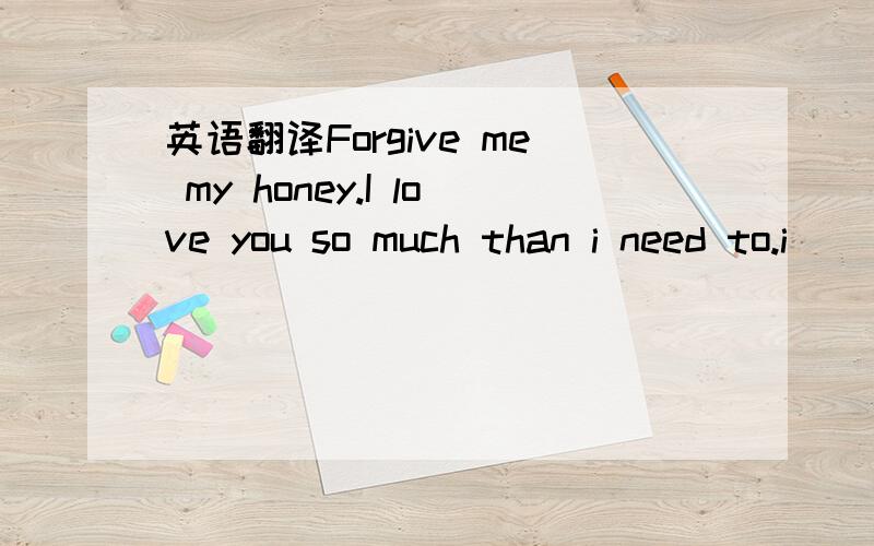英语翻译Forgive me my honey.I love you so much than i need to.i