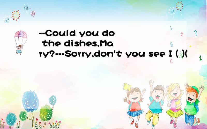 --Could you do the dishes,Mary?---Sorry,don't you see I ( )(