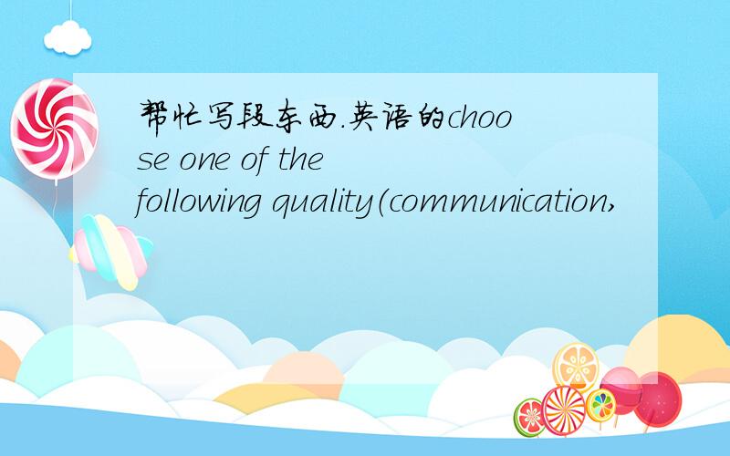 帮忙写段东西.英语的choose one of the following quality（communication,