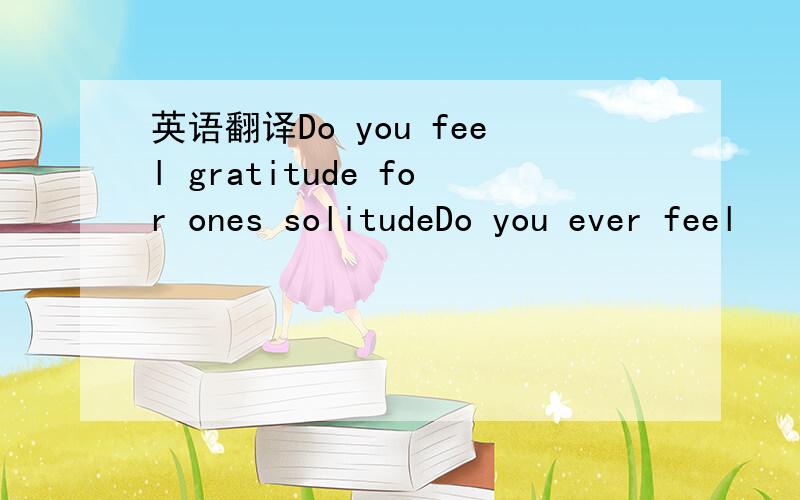 英语翻译Do you feel gratitude for ones solitudeDo you ever feel