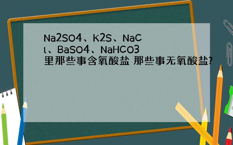 Na2SO4、K2S、NaCl、BaSO4、NaHCO3里那些事含氧酸盐 那些事无氧酸盐?