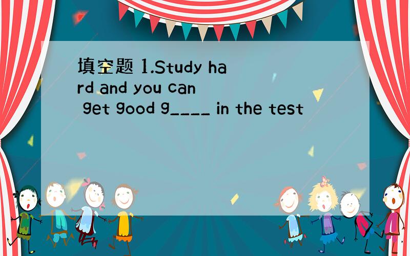 填空题 1.Study hard and you can get good g____ in the test