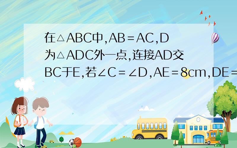 在△ABC中,AB＝AC,D为△ADC外一点,连接AD交BC于E,若∠C＝∠D,AE＝8cm,DE＝2cm,求AC的长．