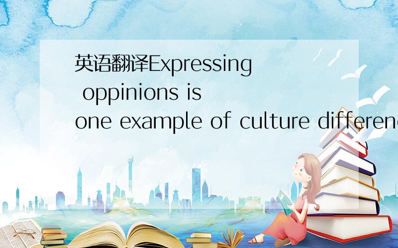 英语翻译Expressing oppinions is one example of culture differenc
