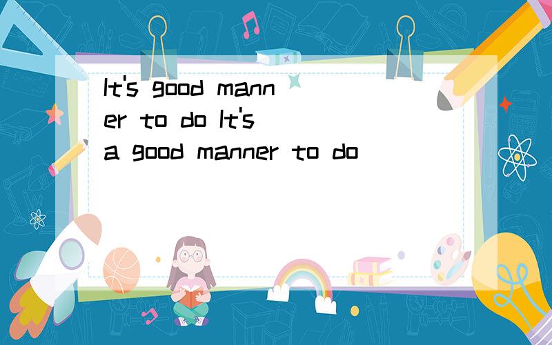 It's good manner to do It's a good manner to do